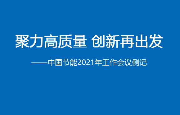 聚力高质量 创新再启程——中国节能2021年工作会议侧记